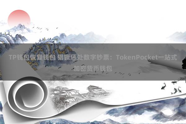 TP钱包恢复钱包 猖獗惩处数字钞票：TokenPocket一站式加密货币钱包